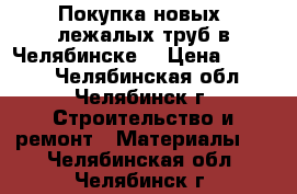 Покупка новых, лежалых труб в Челябинске  › Цена ­ 1 000 - Челябинская обл., Челябинск г. Строительство и ремонт » Материалы   . Челябинская обл.,Челябинск г.